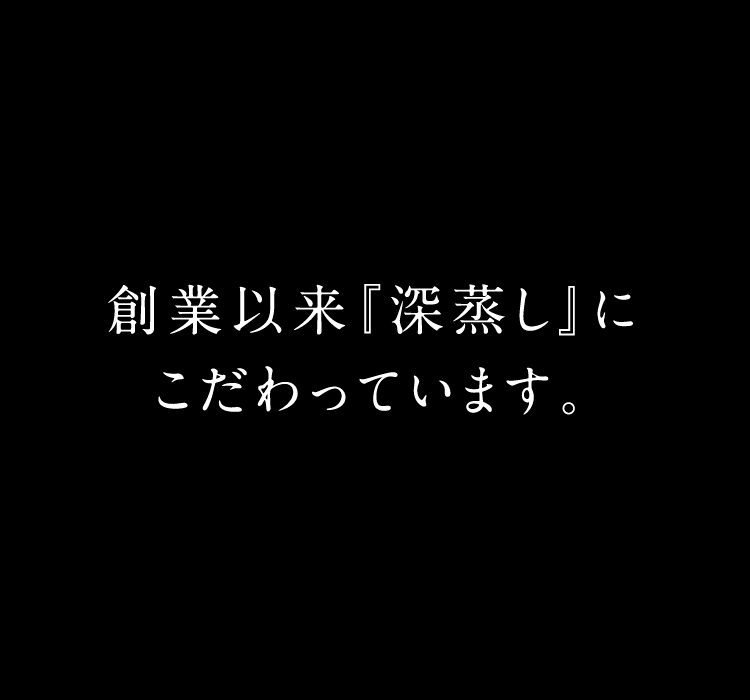 創業以来深蒸しにこだわっています。